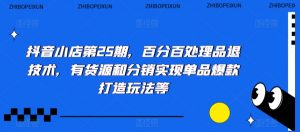 抖音小店第25期,百分百处理品退技术,有货源和分销实现单品爆款打造玩法等-淘金日记