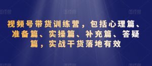 视频号带货训练营,包括心理篇、准备篇、实操篇、补充篇、答疑篇,实战干货落地有效-淘金日记