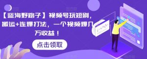 【蓝海野路子】视频号玩短剧，搬运+连爆打法，一个视频爆几万收益【揭秘】-淘金日记