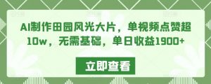 AI制作田园风光大片，单视频点赞超10w，无需基础，单日收益1900+【揭秘】-淘金日记