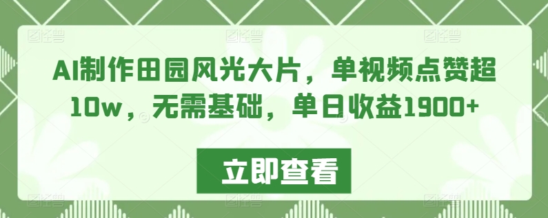AI制作田园风光大片，单视频点赞超10w，无需基础，单日收益1900+【揭秘】-淘金日记