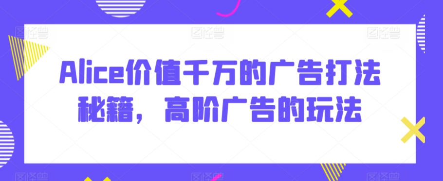 Alice价值千万的广告打法秘籍,高阶广告的玩法-淘金日记