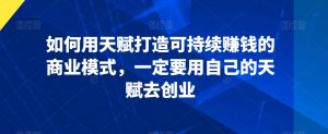 如何用天赋打造可持续赚钱的商业模式,一定要用自己的天赋去创业-淘金日记