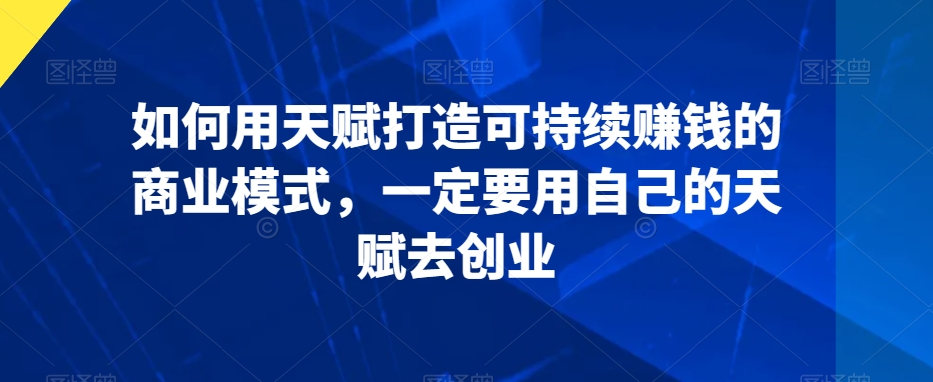 如何用天赋打造可持续赚钱的商业模式,一定要用自己的天赋去创业-淘金日记