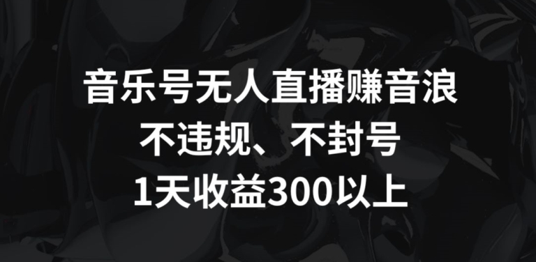 音乐号无人直播赚音浪,不违规、不封号,1天收益300+【揭秘】-淘金日记