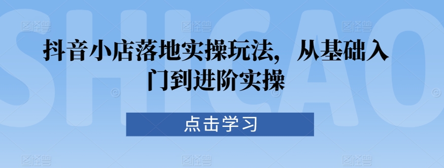 抖音小店落地实操玩法，从基础入门到进阶实操-淘金日记