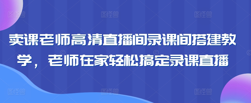 卖课老师高清直播间录课间搭建教学,老师在家轻松搞定录课直播-淘金日记