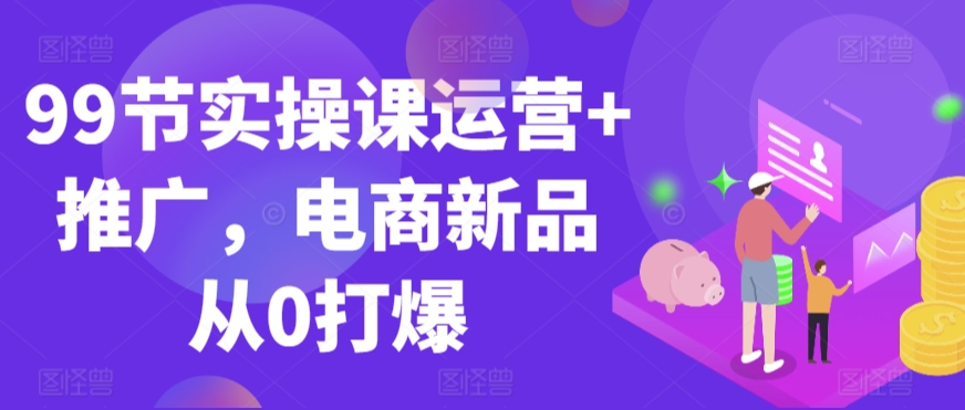 99节实操课运营+推广，电商新品从0打爆-淘金日记