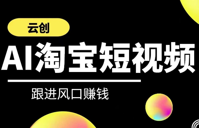 云创-AI短视频系列课程,快速理解带货短视频+AI运用-淘金日记