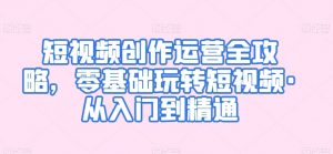 短视频创作运营全攻略,零基础玩转短视频·从入门到精通-淘金日记