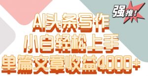 单片文章收益4000+！AI头条写作，小白轻松上手【揭秘】-淘金日记