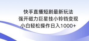 快手直播短剧最新玩法,强开磁力巨星挂小铃铛变现,小白轻松操作日入1000+【揭秘】-淘金日记