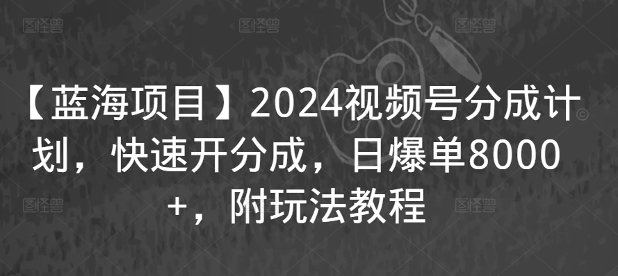 【蓝海项目】2024视频号分成计划,快速开分成,日爆单8000+,附玩法教程-淘金日记