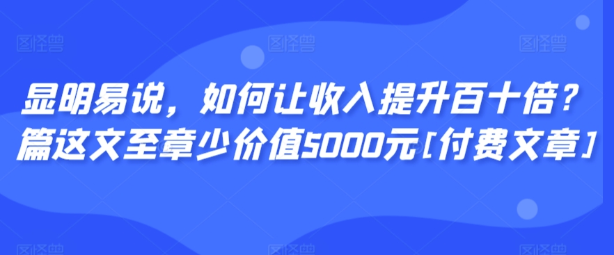 显明易说，如何让收入提升百十倍？‮篇这‬文‮至章‬少价值5000元[付费文章]-淘金日记
