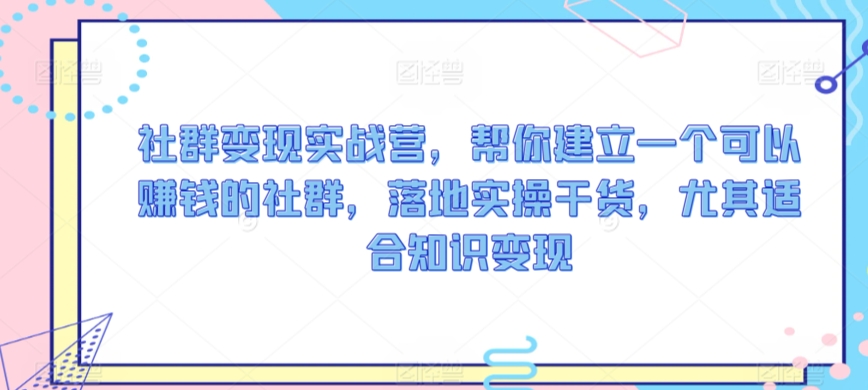 社群变现实战营,帮你建立一个可以赚钱的社群,落地实操干货,尤其适合知识变现-淘金日记