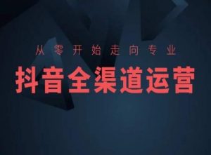 从零开始走向专业，抖音全渠道运营，抖音电商培训-淘金日记