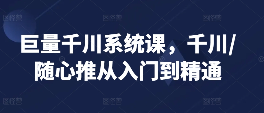 巨量千川系统课,千川/随心推从入门到精通-淘金日记
