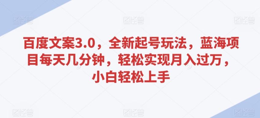 百度文案3.0，全新起号玩法，蓝海项目每天几分钟，轻松实现月入过万，小白轻松上手【揭秘】-淘金日记
