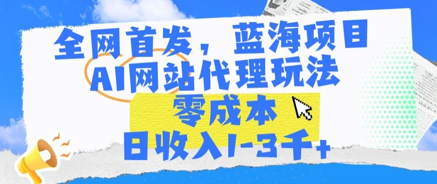 全网首发,蓝海项目,AI网站代理玩法,零成本日收入1-3千+【揭秘】-淘金日记