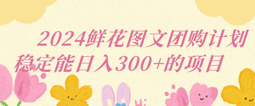 2024鲜花图文团购计划小白能稳定每日收入三位数的项目【揭秘】-淘金日记