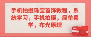 手机拍摄珠宝首饰教程，系统学习，手机拍摄，简单易学，布光原理-淘金日记