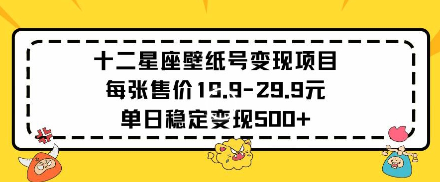 十二星座壁纸号变现项目每张售价19元单日稳定变现500+以上【揭秘】-淘金日记