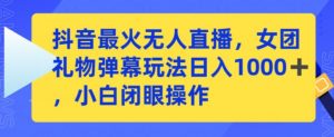 抖音最火无人直播,女团礼物弹幕玩法,日赚一千+,小白闭眼操作【揭秘】-淘金日记
