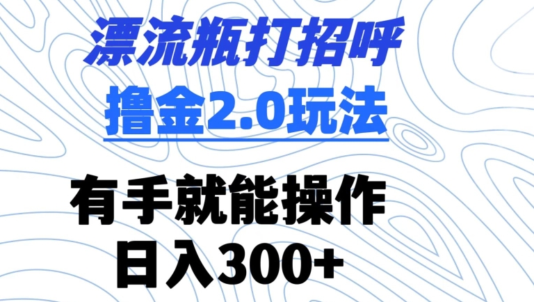 漂流瓶打招呼撸金2.0玩法，有手就能做，日入300+【揭秘】-淘金日记