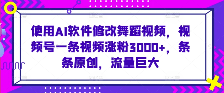 使用AI软件修改舞蹈视频,视频号一条视频涨粉3000+,条条原创,流量巨大【揭秘】-淘金日记