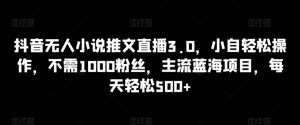 抖音无人小说推文直播3.0,小自轻松操作,不需1000粉丝,主流蓝海项目,每天轻松500+【揭秘】-淘金日记