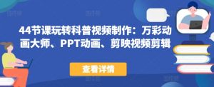44节课玩转科普视频制作：万彩动画大师、PPT动画、剪映视频剪辑，一课搞定科普视频制作-淘金日记