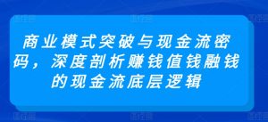 商业模式突破与现金流密码，深度剖析赚钱值钱融钱的现金流底层逻辑-淘金日记