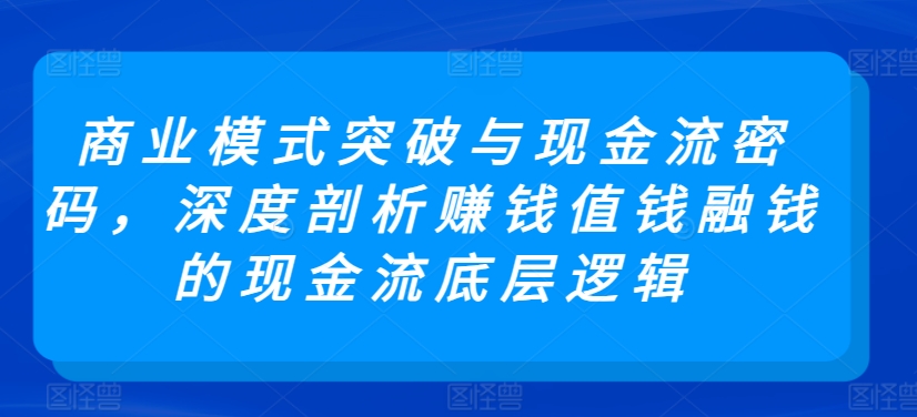 商业模式突破与现金流密码，深度剖析赚钱值钱融钱的现金流底层逻辑-淘金日记