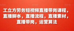 工立方劳务短视频直播带岗课程,直播脚本,直播流程,直播素材,直播带岗,运营算法-淘金日记