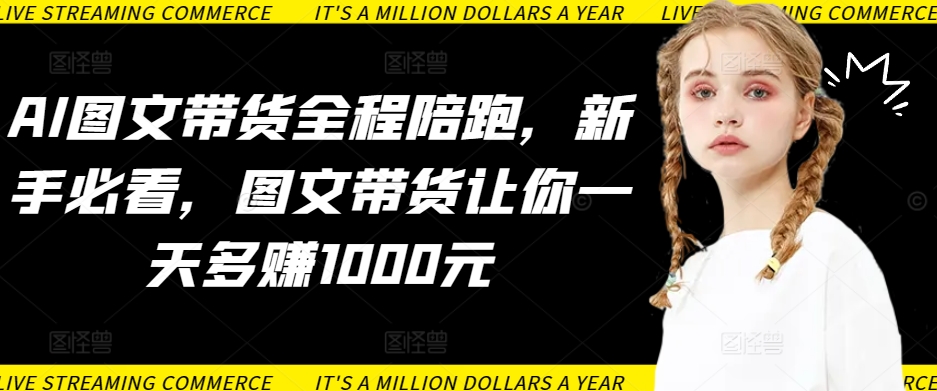 AI图文带货全程陪跑，新手必看，图文带货让你一天多赚1000元-淘金日记