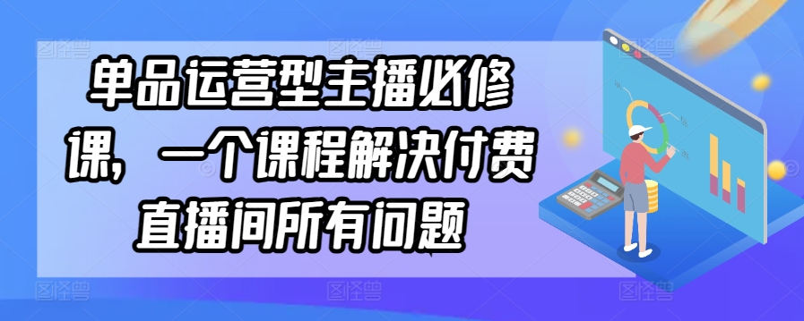单品运营型主播必修课，一个课程解决付费直播间所有问题-淘金日记