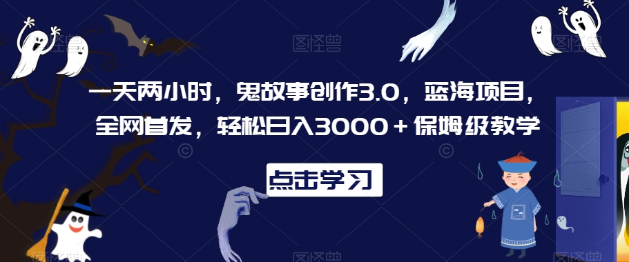 一天两小时,鬼故事创作3.0,蓝海项目,全网首发,轻松日入3000+保姆级教学【揭秘】-淘金日记