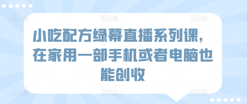 小吃配方绿幕直播系列课,在家用一部手机或者电脑也能创收-淘金日记