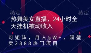热舞美女直播,24小时全天挂机被动收入,可矩阵,月入5W+,隔壁卖2888热门项目【揭秘】-淘金日记