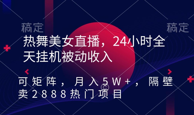 热舞美女直播,24小时全天挂机被动收入,可矩阵,月入5W+,隔壁卖2888热门项目【揭秘】-淘金日记