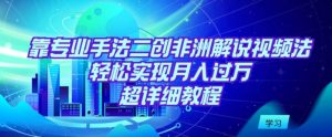 靠专业手法二创非洲解说视频玩法,轻松实现月入过万,超详细教程【揭秘】-淘金日记