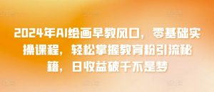 2024年AI绘画早教风口,零基础实操课程,轻松掌握教育粉引流秘籍,日收益破千不是梦【揭秘】-淘金日记