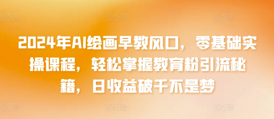 2024年AI绘画早教风口,零基础实操课程,轻松掌握教育粉引流秘籍,日收益破千不是梦【揭秘】-淘金日记