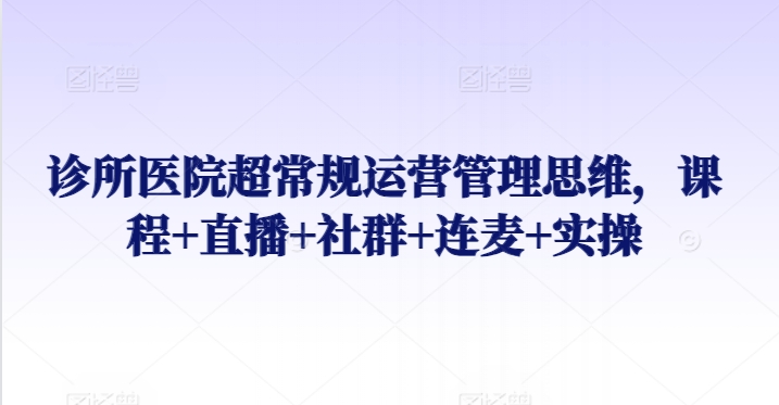 诊所医院超常规运营管理思维,课程+直播+社群+连麦+实操-淘金日记