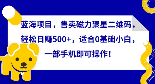 蓝海项目,售卖磁力聚星二维码,轻松日赚500+,适合0基础小白,一部手机即可操作【揭秘】-淘金日记