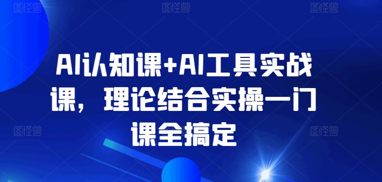 AI认知课+AI工具实战课,理论结合实操一门课全搞定-淘金日记