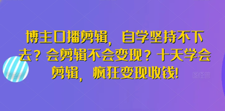 博主口播剪辑,自学坚持不下去?会剪辑不会变现?十天学会剪辑,疯狂变现收钱!-淘金日记