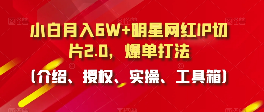 小白月入6W+明星网红IP切片2.0,爆单打法(介绍、授权、实操、工具箱)【揭秘】-淘金日记