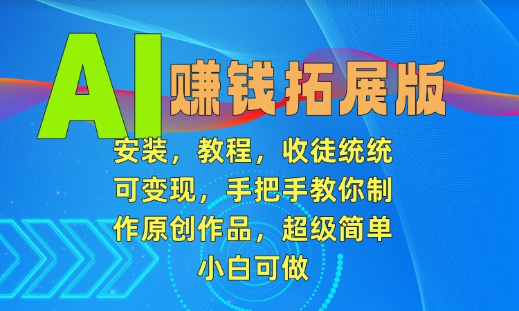 AI赚钱拓展版,安装,教程,收徒统统可变现,手把手教你制作原创作品,超级简单,小白可做【揭秘】-淘金日记