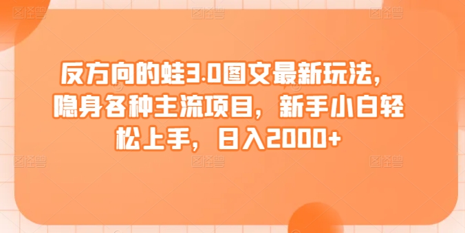 反方向的蛙3.0图文最新玩法,隐身各种主流项目,新手小白轻松上手,日入2000+【揭秘】-淘金日记